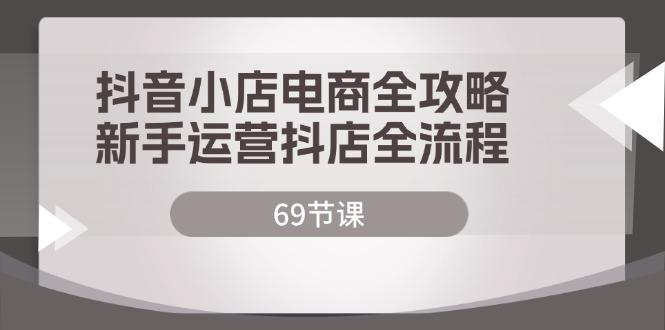 抖音小店电商全攻略，新手运营抖店全流程（69节课）-航海圈