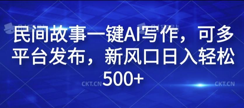 民间故事一键AI写作，可多平台发布，新风口日入轻松500+-航海圈