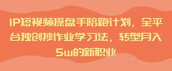 IP短视频操盘手陪跑计划，全平台独创抄作业学习法，转型月入5w的新职业-航海圈