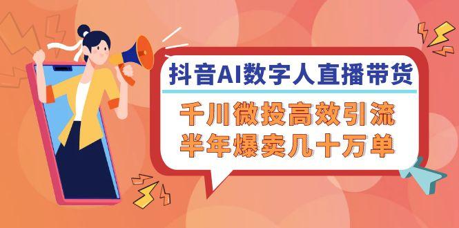 抖音AI-数字人直播带货，千川 微投高效引流，半年爆卖几十万单-航海圈