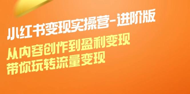 小红书变现实操营-进阶版：从内容创作到盈利变现，带你玩转流量变现-航海圈