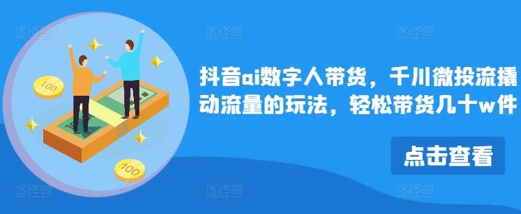 抖音ai数字人带货，千川微投流撬动流量的玩法，轻松带货几十w件-航海圈