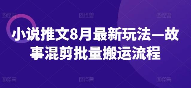小说推文8月最新玩法—故事混剪批量搬运流程-航海圈
