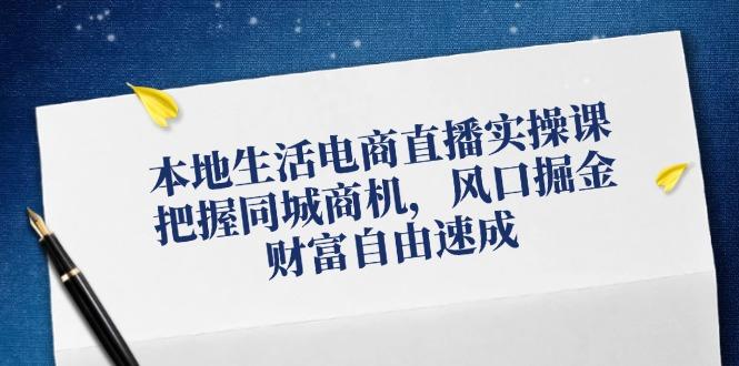 本地生活电商直播实操课，把握同城商机，风口掘金，财富自由速成-航海圈
