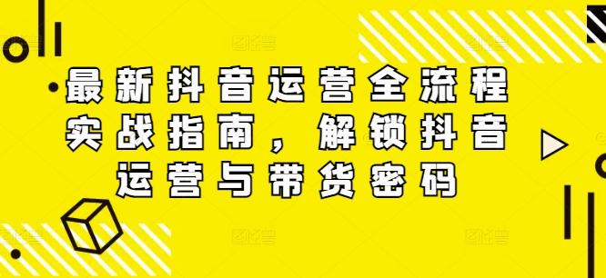 最新抖音运营全流程实战指南，解锁抖音运营与带货密码-航海圈