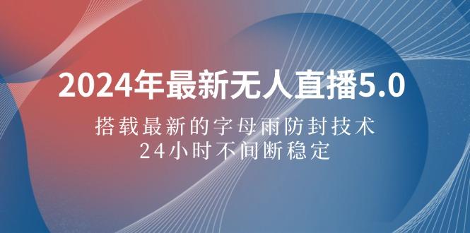 2024年最新无人直播5.0，搭载最新的字母雨防封技术，24小时不间断稳定…-航海圈