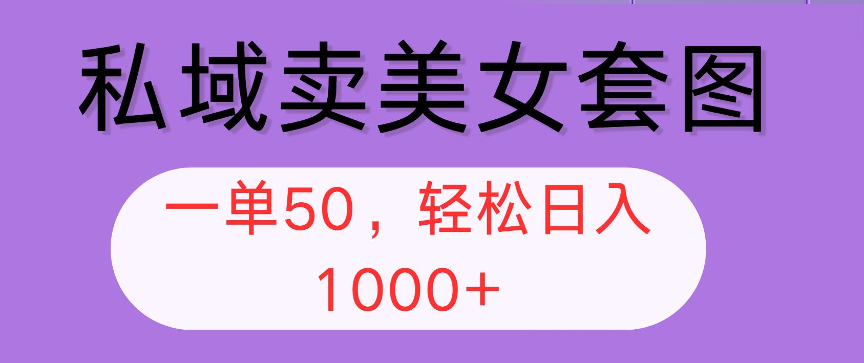 私域卖美女套图，全网各个平台可做，一单50，轻松日入1000+-航海圈