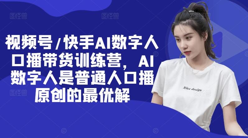 视频号/快手AI数字人口播带货训练营，AI数字人是普通人口播原创的最优解-航海圈