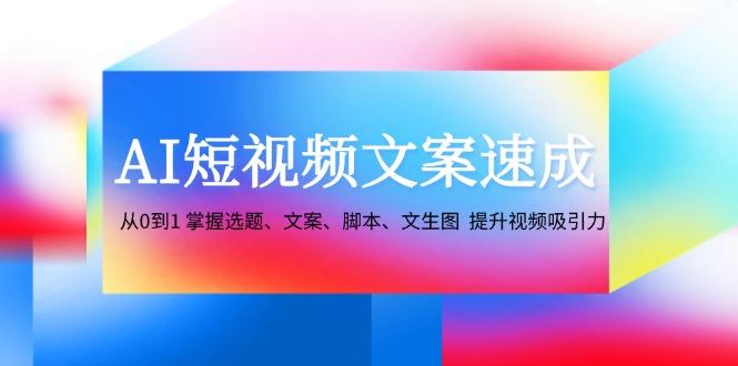 AI短视频文案速成：从0到1 掌握选题、文案、脚本、文生图  提升视频吸引力-航海圈