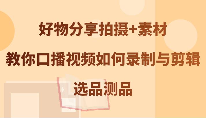 好物分享拍摄+素材，教你口播视频如何录制与剪辑，选品测品-航海圈