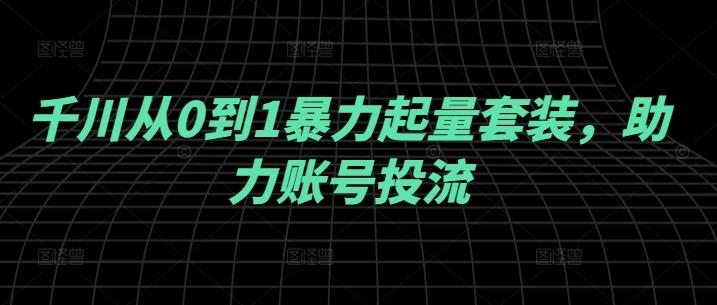 千川从0到1暴力起量套装，助力账号投流-航海圈