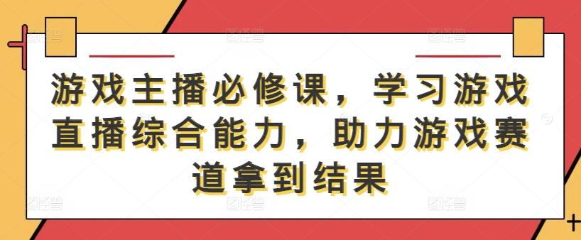 游戏主播必修课，学习游戏直播综合能力，助力游戏赛道拿到结果-航海圈