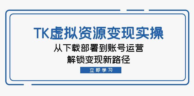 TK虚拟资料变现实操：从下载部署到账号运营，解锁变现新路径-航海圈