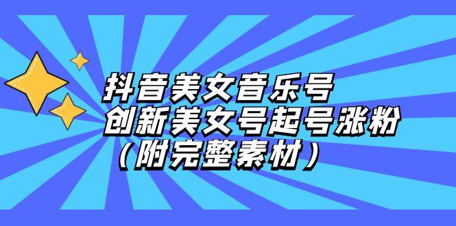 （12815期）抖音美女音乐号，创新美女号起号涨粉（附完整素材）-航海圈