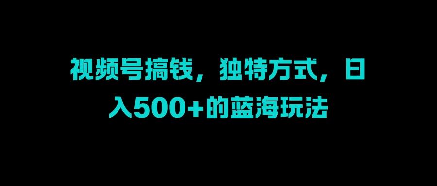 视频号搞钱，独特方式，日入500+的蓝海玩法-航海圈