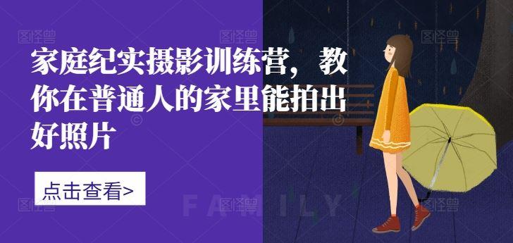 家庭纪实摄影训练营，教你在普通人的家里能拍出好照片-航海圈