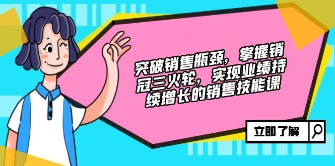 （12965期）突破销售瓶颈，掌握销冠三火轮，实现业绩持续增长的销售技能课-航海圈