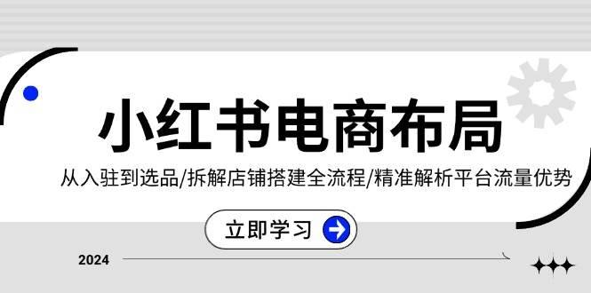 小红书电商布局：从入驻到选品/拆解店铺搭建全流程/精准解析平台流量优势-航海圈