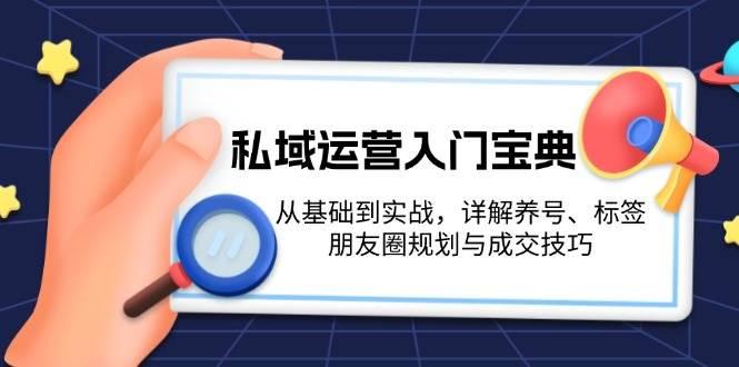 私域运营入门宝典：从基础到实战，详解养号、标签、朋友圈规划与成交技巧-航海圈