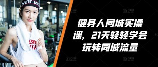 健身人同城实操课，21天轻轻学会玩转同城流量-航海圈
