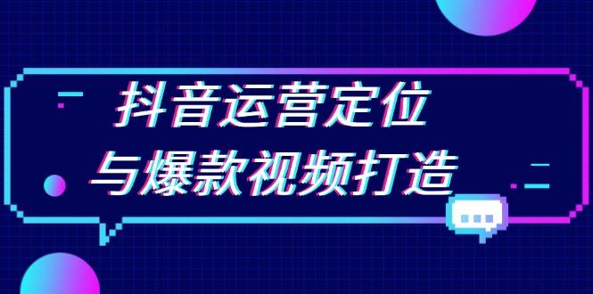 抖音运营定位与爆款视频打造：定位运营方向，挖掘爆款选题，提升播放量-航海圈