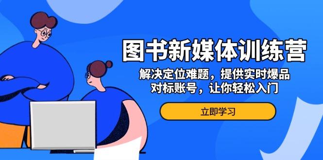 图书新媒体训练营，解决定位难题，提供实时爆品、对标账号，让你轻松入门-航海圈