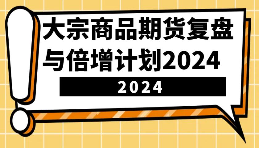 大宗商品期货，复盘与倍增计划2024（10节课）-航海圈
