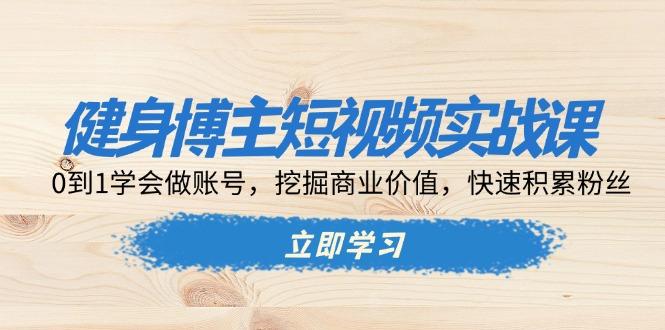 健身博主短视频实战课：0到1学会做账号，挖掘商业价值，快速积累粉丝-航海圈