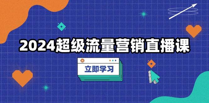 2024超级流量营销直播课，低成本打法，提升流量转化率，案例拆解爆款-航海圈