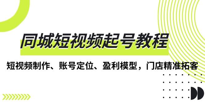同城短视频起号教程，短视频制作、账号定位、盈利模型，门店精准拓客-航海圈