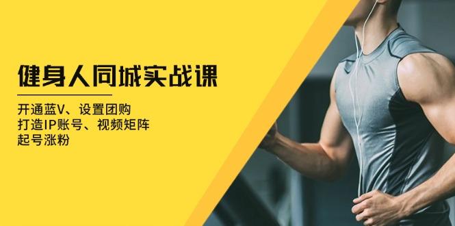 健身人 同城实战课：开通蓝V、设置团购、打造IP账号、视频矩阵、起号涨粉-航海圈