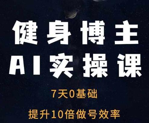 健身博主AI实操课——7天从0到1提升10倍做号效率-航海圈
