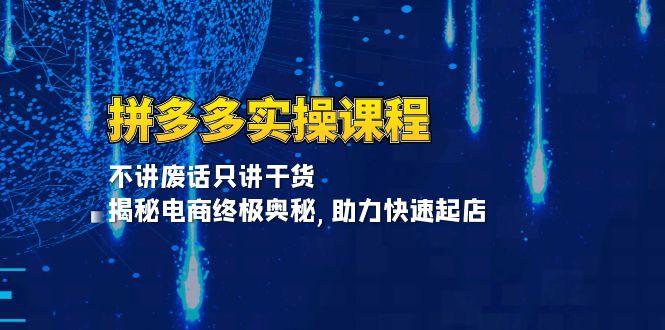 拼多多实操课程：不讲废话只讲干货, 揭秘电商终极奥秘,助力快速起店-航海圈