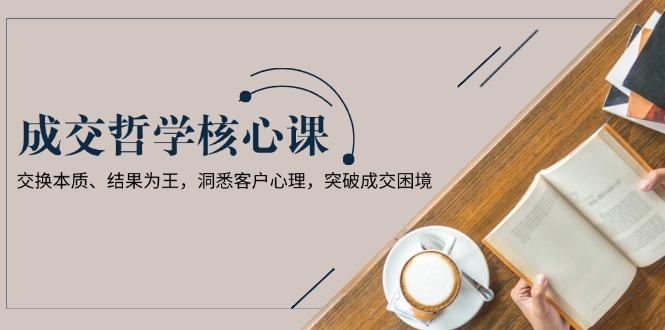 成交哲学课，交换本质、结果为王，洞悉客户心理，突破成交困境-航海圈