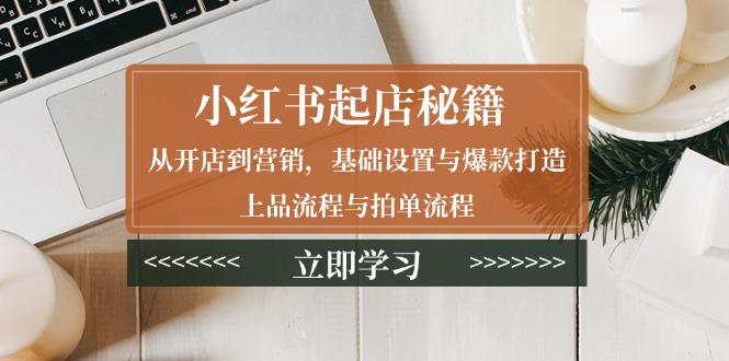 小红书起店秘籍：从开店到营销，基础设置与爆款打造、上品流程与拍单流程-航海圈
