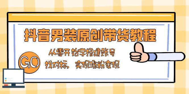 抖音男装原创带货教程：从零开始学搭建账号，找对标，实现涨粉变现-航海圈