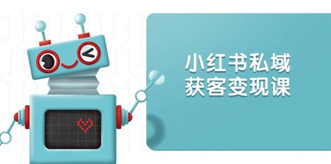小红书私域获客变现：账号设置/内容创作/规则解读/投放策略/获客技巧等-航海圈