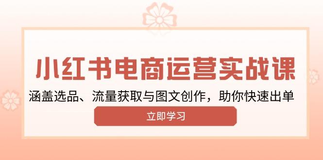 小红书变现运营实战课，涵盖选品、流量获取与图文创作，助你快速出单-航海圈