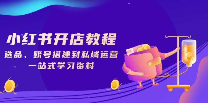 小红书开店教程，选品、账号搭建到私域运营，一站式学习资料-航海圈