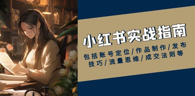 小红书实战指南，包括账号定位/作品制作/发布技巧/流量思维/成交法则等-航海圈