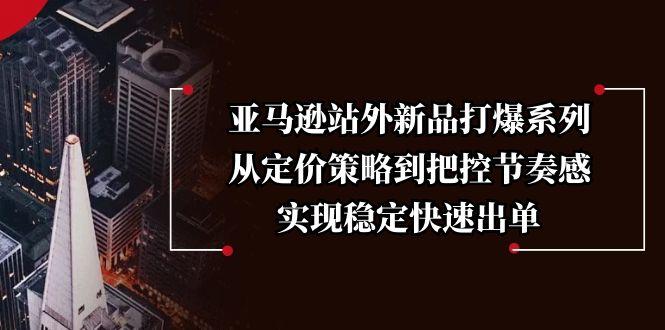 亚马逊站外新品打爆系列，从定价策略到把控节奏感，实现稳定快速出单-航海圈