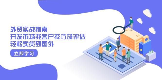 外贸实战指南：开发市场找客户技巧及评估，轻松卖货到国外-航海圈