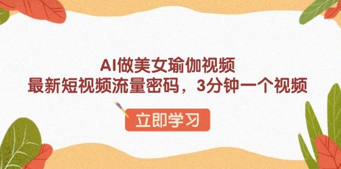 AI做美女瑜伽视频，最新短视频流量密码，3分钟一个视频-航海圈