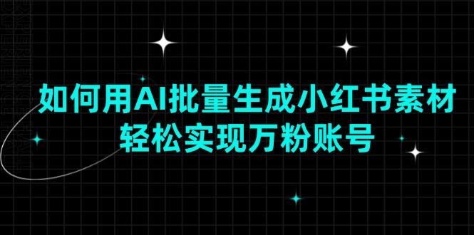 如何用AI批量生成小红书素材，轻松实现万粉账号-航海圈