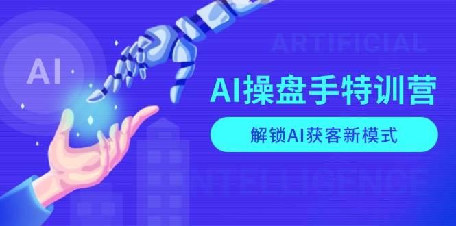 AI操盘手特训营，解锁AI获客新模式，全面掌握AI商业应用与提示词技巧-航海圈