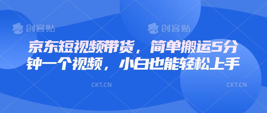 京东短视频带货，简单搬运5分钟一个视频，小白也能轻松上手-航海圈