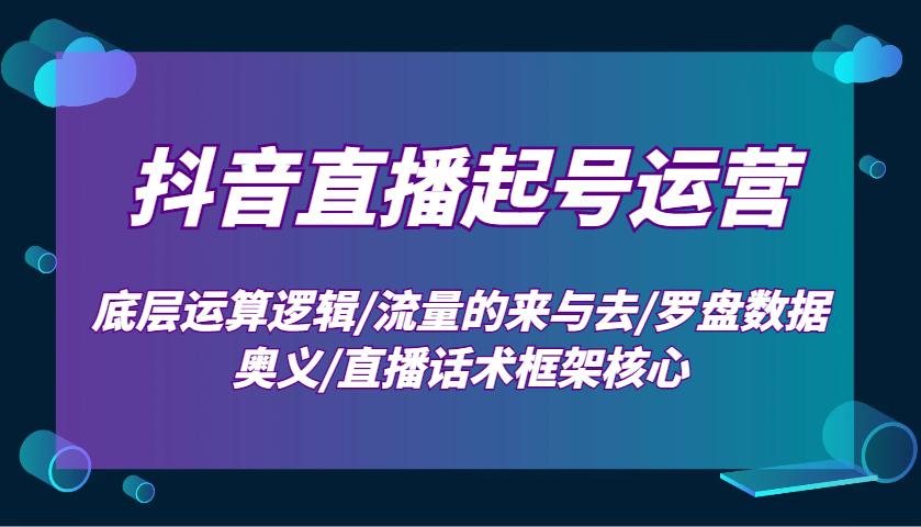 抖音直播起号运营：底层运算逻辑/流量的来与去/罗盘数据奥义/直播话术框架核心-航海圈