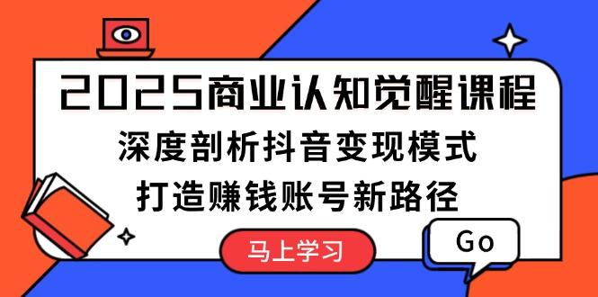 2025商业认知觉醒课程：深度剖析抖音变现模式，打造赚钱账号新路径-航海圈