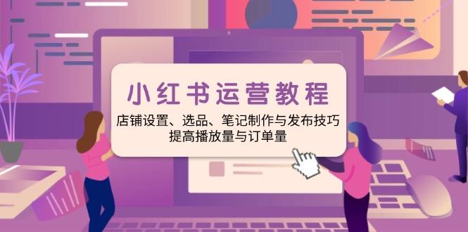 小红书运营教程：店铺设置、选品、笔记制作与发布技巧、提高播放量与订…-航海圈