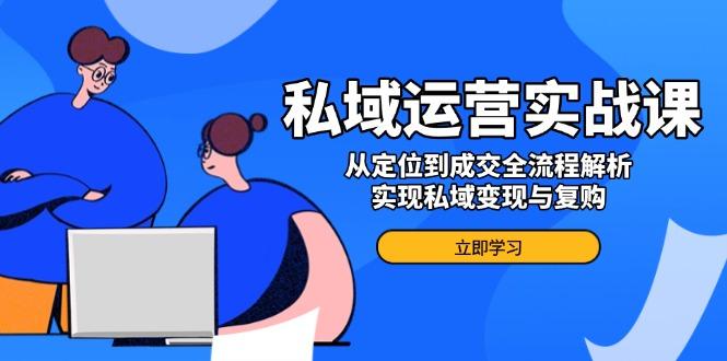 私域运营实战课，从定位到成交全流程解析，实现私域变现与复购-航海圈